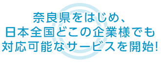 奈良県をはじめ、日本全国どこの企業様でも 対応可能なサービスを開始！